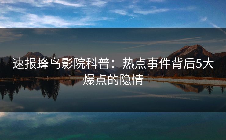 速报蜂鸟影院科普：热点事件背后5大爆点的隐情