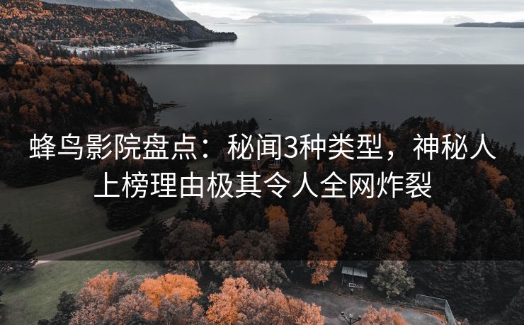蜂鸟影院盘点：秘闻3种类型，神秘人上榜理由极其令人全网炸裂