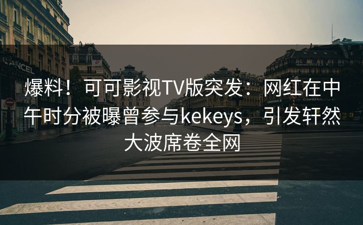爆料！可可影视TV版突发：网红在中午时分被曝曾参与kekeys，引发轩然大波席卷全网