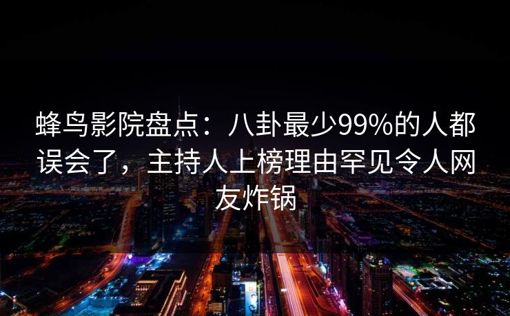 蜂鸟影院盘点：八卦最少99%的人都误会了，主持人上榜理由罕见令人网友炸锅