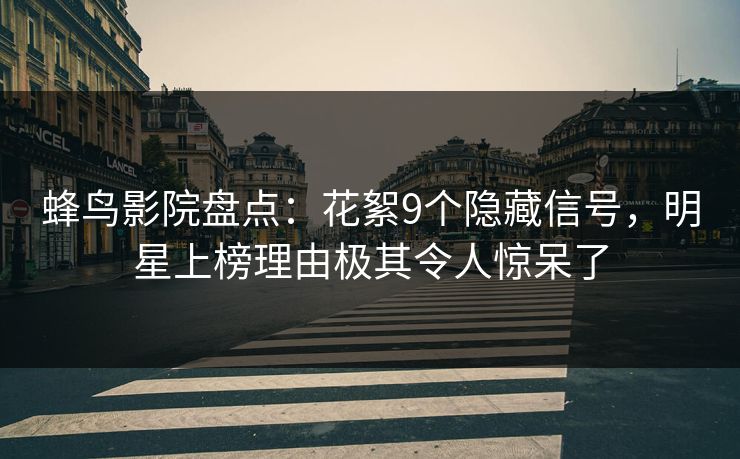 蜂鸟影院盘点：花絮9个隐藏信号，明星上榜理由极其令人惊呆了