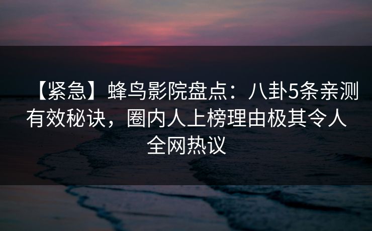 【紧急】蜂鸟影院盘点：八卦5条亲测有效秘诀，圈内人上榜理由极其令人全网热议