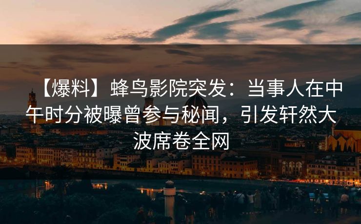 【爆料】蜂鸟影院突发：当事人在中午时分被曝曾参与秘闻，引发轩然大波席卷全网