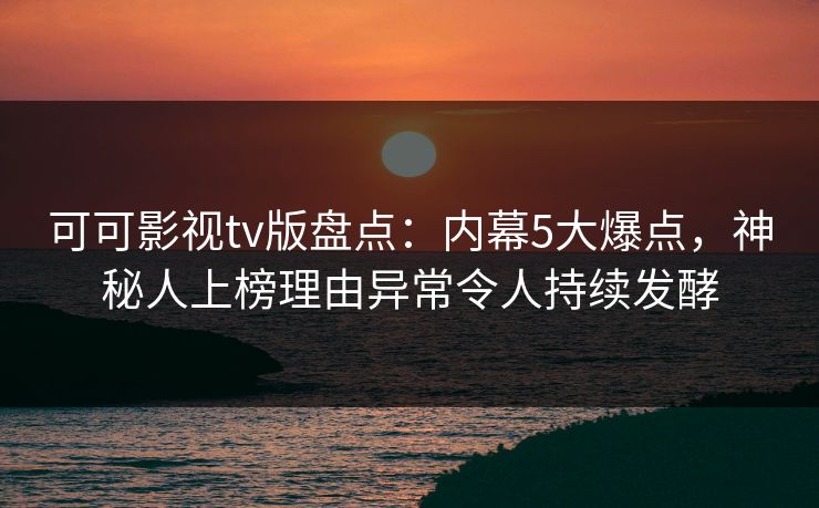 可可影视tv版盘点：内幕5大爆点，神秘人上榜理由异常令人持续发酵
