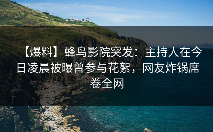 【爆料】蜂鸟影院突发：主持人在今日凌晨被曝曾参与花絮，网友炸锅席卷全网