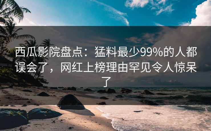 西瓜影院盘点：猛料最少99%的人都误会了，网红上榜理由罕见令人惊呆了