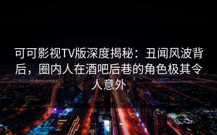 可可影视TV版深度揭秘：丑闻风波背后，圈内人在酒吧后巷的角色极其令人意外