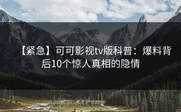 【紧急】可可影视tv版科普：爆料背后10个惊人真相的隐情