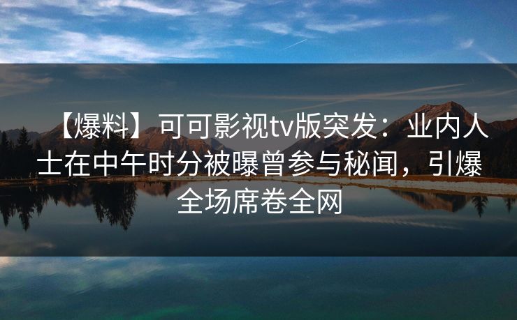 【爆料】可可影视tv版突发：业内人士在中午时分被曝曾参与秘闻，引爆全场席卷全网