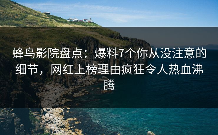 蜂鸟影院盘点：爆料7个你从没注意的细节，网红上榜理由疯狂令人热血沸腾