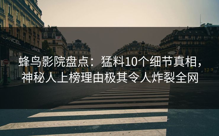 蜂鸟影院盘点：猛料10个细节真相，神秘人上榜理由极其令人炸裂全网