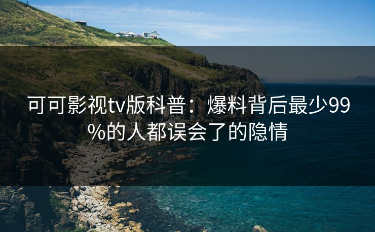 可可影视tv版科普：爆料背后最少99%的人都误会了的隐情