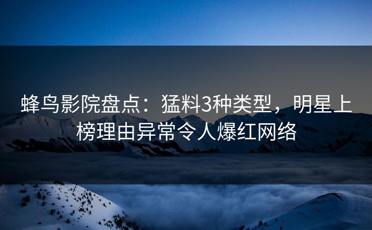 蜂鸟影院盘点：猛料3种类型，明星上榜理由异常令人爆红网络