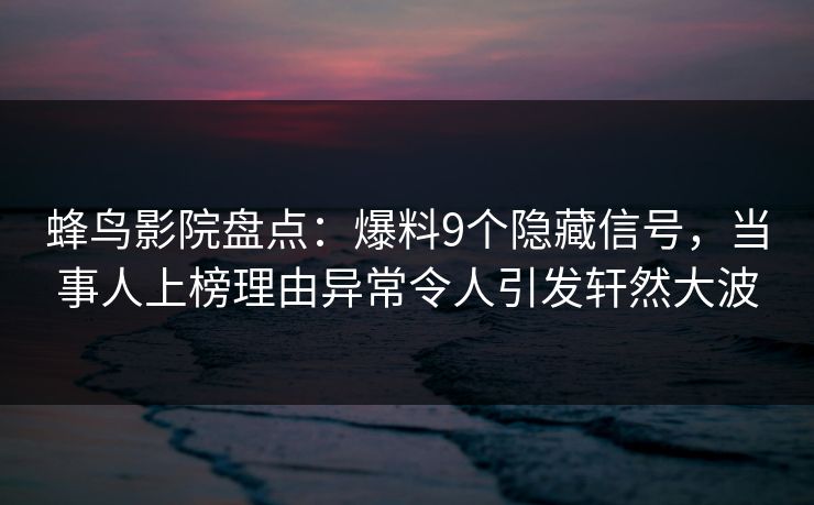 蜂鸟影院盘点：爆料9个隐藏信号，当事人上榜理由异常令人引发轩然大波