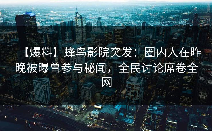 【爆料】蜂鸟影院突发：圈内人在昨晚被曝曾参与秘闻，全民讨论席卷全网