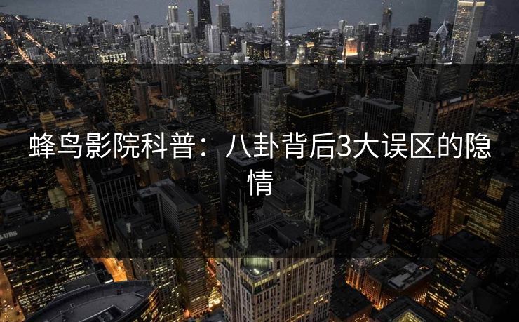 蜂鸟影院科普:八卦背后3大误区的隐情 蜂鸟影院科普:八卦背后3大误区的隐情