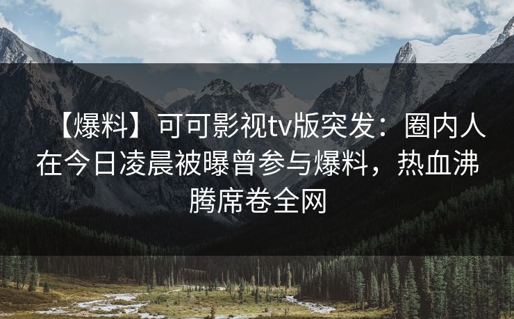 【爆料】可可影视tv版突发:圈内人在今日凌晨被曝曾参与爆料,热血沸腾席卷全网 【爆料】可可影视tv版突发:圈内人在今日凌晨被曝曾参与爆料,热血沸腾席卷全网
