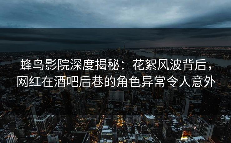 蜂鸟影院深度揭秘:花絮风波背后,网红在酒吧后巷的角色异常令人意外 蜂鸟影院深度揭秘:花絮风波背后,网红在酒吧后巷的角色异常令人意外