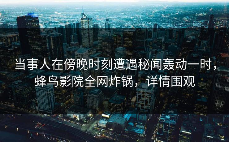 当事人在傍晚时刻遭遇秘闻轰动一时,蜂鸟影院全网炸锅,详情围观 当事人在傍晚时刻遭遇秘闻轰动一时,蜂鸟影院全网炸锅,详情围观