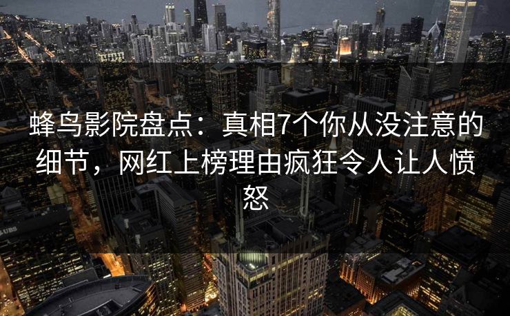 蜂鸟影院盘点:真相7个你从没注意的细节,网红上榜理由疯狂令人让人愤怒 蜂鸟影院盘点:真相7个你从没注意的细节,网红上榜理由疯狂令人让人愤怒
