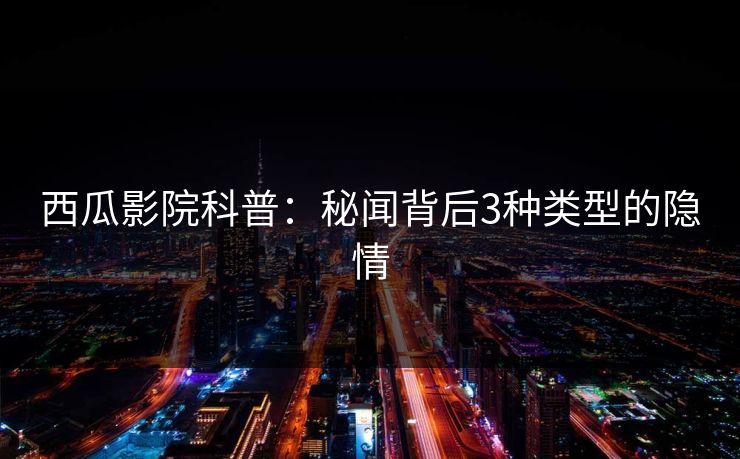 西瓜影院科普:秘闻背后3种类型的隐情 西瓜影院科普:秘闻背后3种类型的隐情