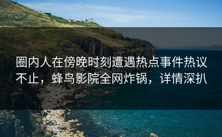 圈内人在傍晚时刻遭遇热点事件热议不止,蜂鸟影院全网炸锅,详情深扒 圈内人在傍晚时刻遭遇热点事件热议不止,蜂鸟影院全网炸锅,详情深扒
