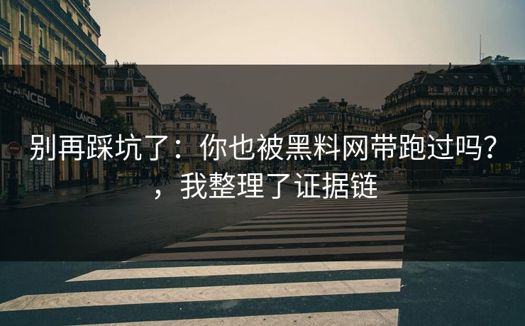 别再踩坑了:你也被黑料网带跑过吗?,我整理了证据链 别再踩坑了:你也被黑料网带跑过吗?,我整理了证据链