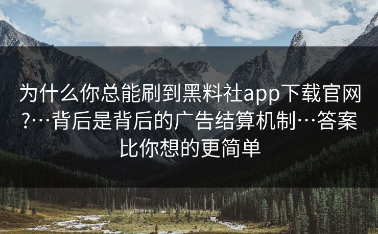 为什么你总能刷到黑料社app下载官网?…背后是背后的广告结算机制…答案比你想的更简单