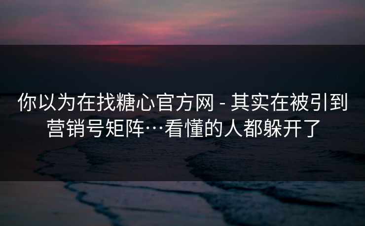 你以为在找糖心官方网 - 其实在被引到营销号矩阵…看懂的人都躲开了