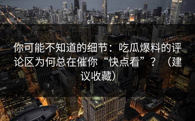 你可能不知道的细节：吃瓜爆料的评论区为何总在催你“快点看”？（建议收藏）