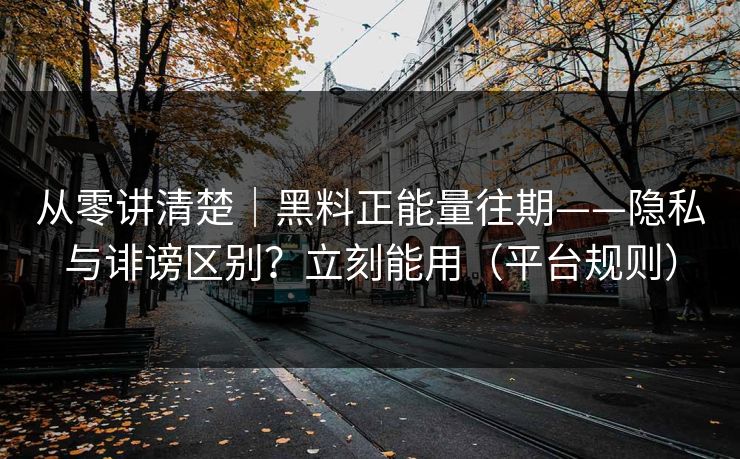 从零讲清楚｜黑料正能量往期——隐私与诽谤区别？立刻能用（平台规则）