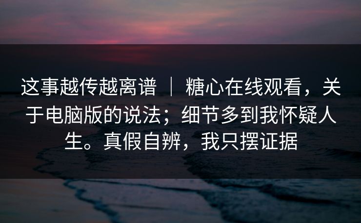 这事越传越离谱 ｜ 糖心在线观看，关于电脑版的说法；细节多到我怀疑人生。真假自辨，我只摆证据