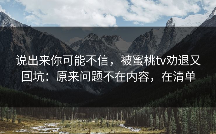 说出来你可能不信,被蜜桃tv劝退又回坑:原来问题不在内容,在清单 说出来你可能不信,被蜜桃tv劝退又回坑:原来问题不在内容,在清单