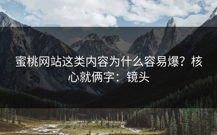 蜜桃网站这类内容为什么容易爆？核心就俩字：镜头