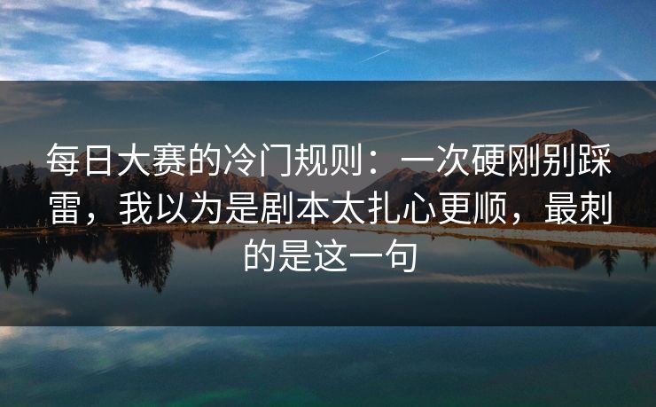 每日大赛的冷门规则:一次硬刚别踩雷,我以为是剧本太扎心更顺,最刺的是这一句 每日大赛的冷门规则:一次硬刚别踩雷,我以为是剧本太扎心更顺,最刺的是这一句