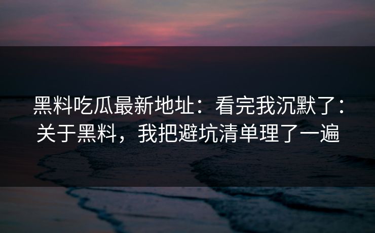 黑料吃瓜最新地址:看完我沉默了:关于黑料,我把避坑清单理了一遍 黑料吃瓜最新地址:看完我沉默了:关于黑料,我把避坑清单理了一遍