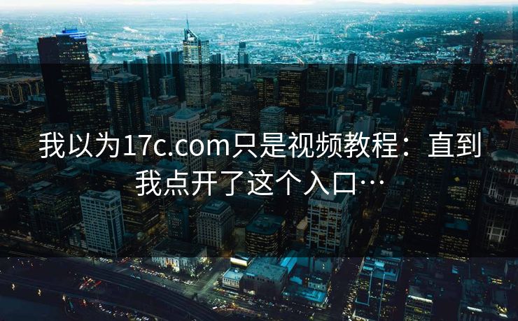 我以为17c.com只是视频教程:直到我点开了这个入口… 我以为17c.com只是视频教程:直到我点开了这个入口…