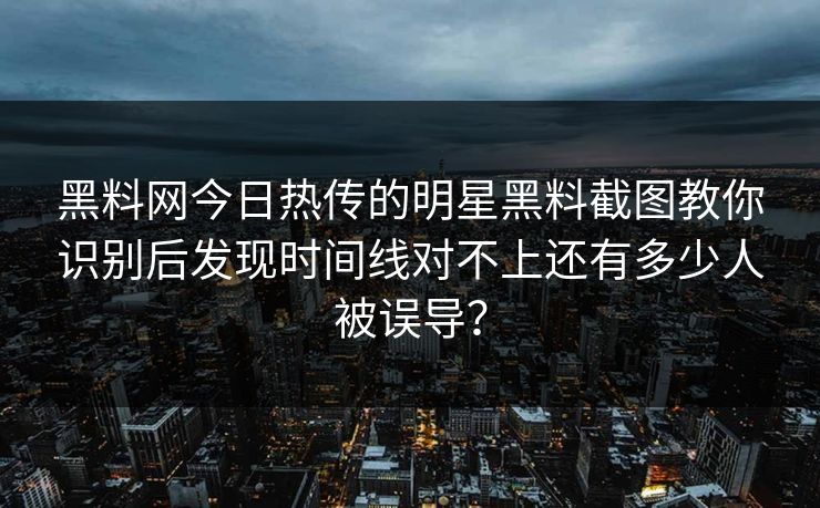 黑料网今日热传的明星黑料截图教你识别后发现时间线对不上还有多少人被误导? 黑料网今日热传的明星黑料截图教你识别后发现时间线对不上还有多少人被误导?