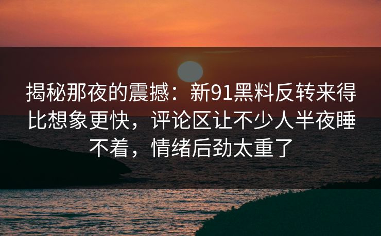揭秘那夜的震撼：新91黑料反转来得比想象更快，评论区让不少人半夜睡不着，情绪后劲太重了