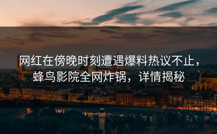 网红在傍晚时刻遭遇爆料热议不止，蜂鸟影院全网炸锅，详情揭秘