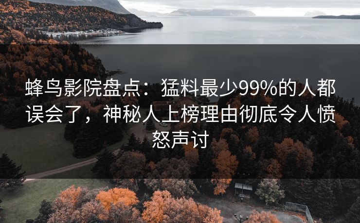 蜂鸟影院盘点：猛料最少99%的人都误会了，神秘人上榜理由彻底令人愤怒声讨