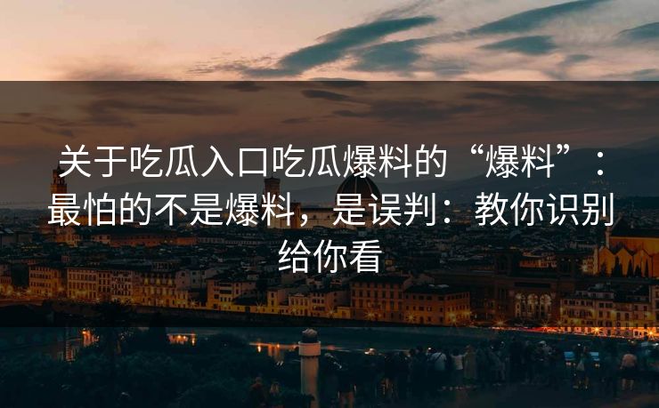 关于吃瓜入口吃瓜爆料的“爆料”:最怕的不是爆料,是误判:教你识别给你看 关于吃瓜入口吃瓜爆料的“爆料”:最怕的不是爆料,是误判:教你识别给你看