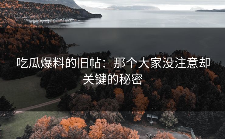 吃瓜爆料的旧帖：那个大家没注意却关键的秘密